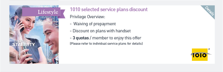 1010 selected service plans discount - Waiving of prepayment  - Discount on plans with handset  - 3 quotas/member to enjoy this offer (Please refer to individual service plans for details). Pleae click here for more details