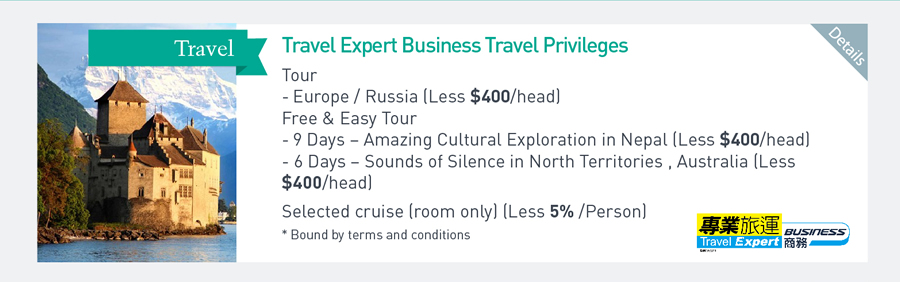 Travel Expert Business Travel Privileges Tour - Europe/Russia (Less $400/head) Free & Easy Tour -9Days - Amazing Cultural Exploration in Nepal (Less $400/ head) -6 Days - Sounds of Silence in North Territories, Australia (Less $400/head) Selected cruise (room only) (Less 5%/Person) *Bound by terms and conditions