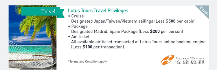 Lotus Tours Travel Privileges  ‧Cruise: Designated Japan/Taiwan/Vietnam sailings (Less $500 per cabin)  ‧Package: Designated Madrid, Spain Package (Less $200 per person)  ‧Air Ticket: All available air ticket transacted at Lotus Tours online booking engine (Less $100 per transaction)        Please click here for more details