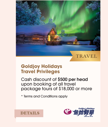 Travel Goldjoy Holidays Travel Privileges •Cash discount of $500 per head upon booking of all travel package tours of $18,000 or more. *Terms and Conditions apply