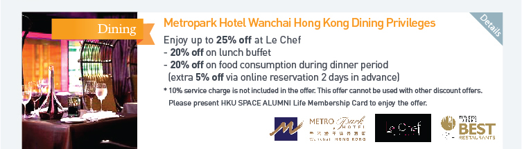 Metropark Hotel Wanchai Hong Kong Dining Privileges: Enjoy up to 25% off at Le Chef  - 20% off on lunch buffet  - 20% off on food consumption during dinner period (extra 5% off via online reservation 2 days in advance)  *10% service charge is not included in the offer. This offer cannot be used with other discount offers. Please present HKU SPACE ALUMNI Life Membership Card to enjoy the offer. Please click here for more details