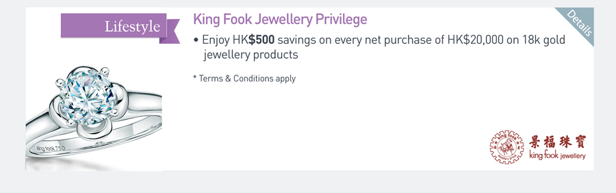King Fook Jewellery Privilege -Enjoy HK$500 savings on every net purchase of HK$20,000 on 18K hold jewellery products *Terms & Conditions apply