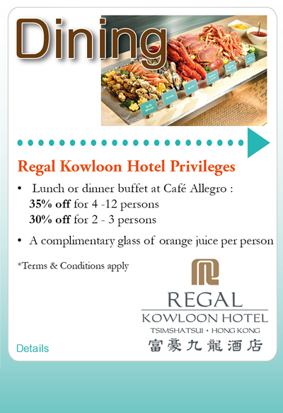 Dining: Regal Kowloon Hotel Privileges - Lunch or dinner buffet at Cafe Allegro: 30% off for 4-12 persons / 30% off for 2-3 persons; A complimentary glass of orange juice per person *Terms & Conditions apply