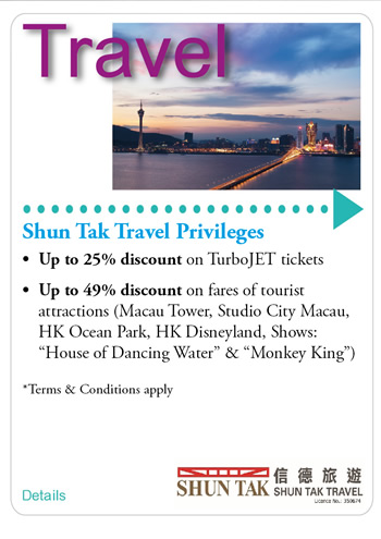 Shun Tak Travel Privileges Up to 25% discount on Turbojet fares Up to 49% discount on fares of tourist attractions (Macau Tower, Studio City Macau, HK Ocean Park, HK Disneyland, Shows: “House of Dancing Water” & “Monkey King”)*Terms and Conditions apply